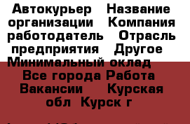 Автокурьер › Название организации ­ Компания-работодатель › Отрасль предприятия ­ Другое › Минимальный оклад ­ 1 - Все города Работа » Вакансии   . Курская обл.,Курск г.